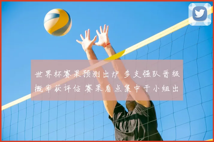 世界杯赛果预测出炉 多支强队晋级概率获评估 赛果看点集中于小组出线