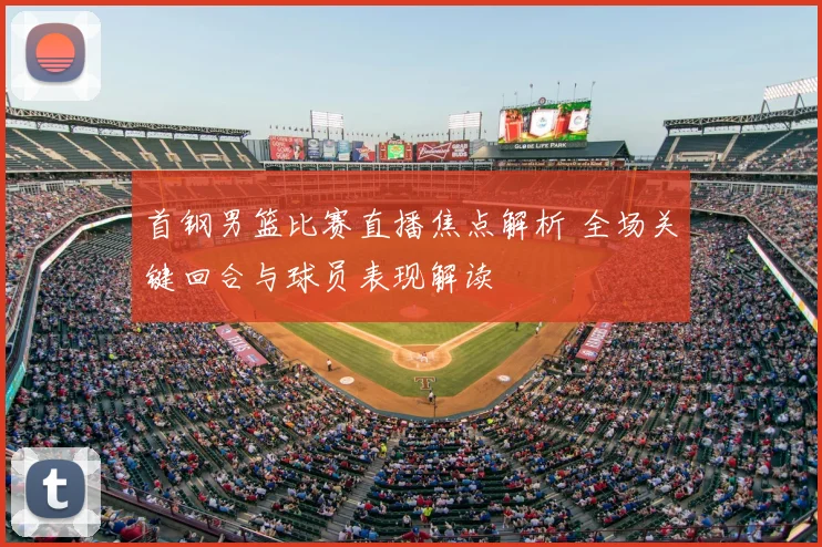 首钢男篮比赛直播焦点解析 全场关键回合与球员表现解读