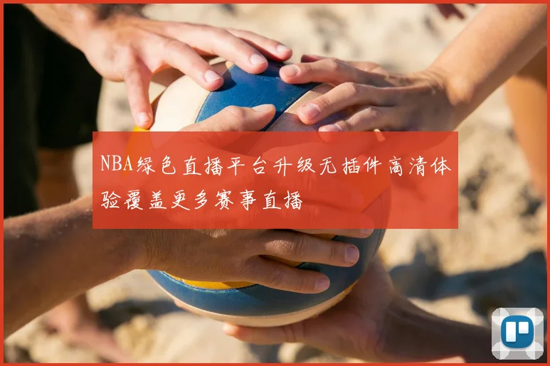 NBA绿色直播平台升级无插件高清体验覆盖更多赛事直播