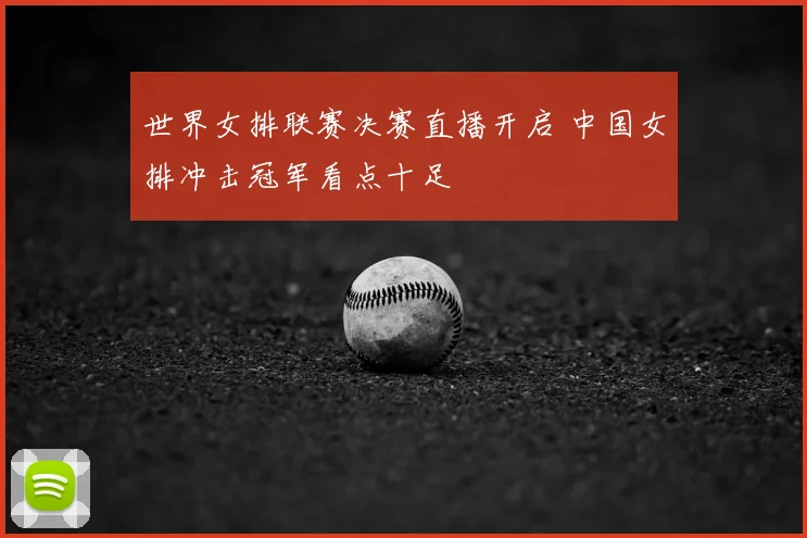 世界女排联赛决赛直播开启 中国女排冲击冠军看点十足