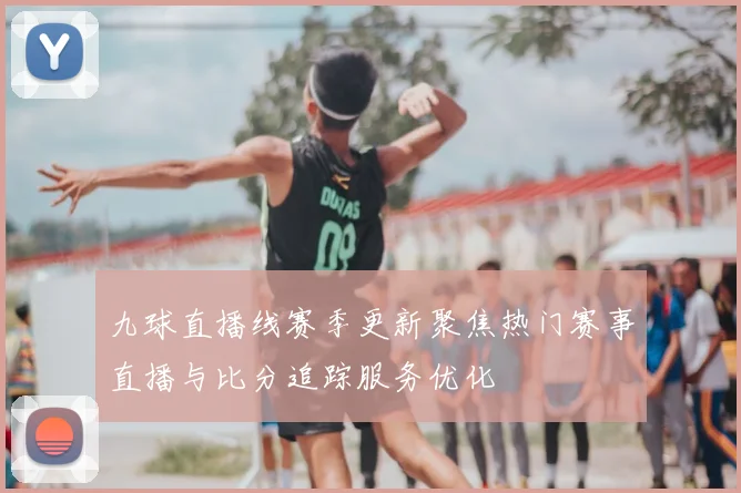 九球直播线赛季更新聚焦热门赛事直播与比分追踪服务优化