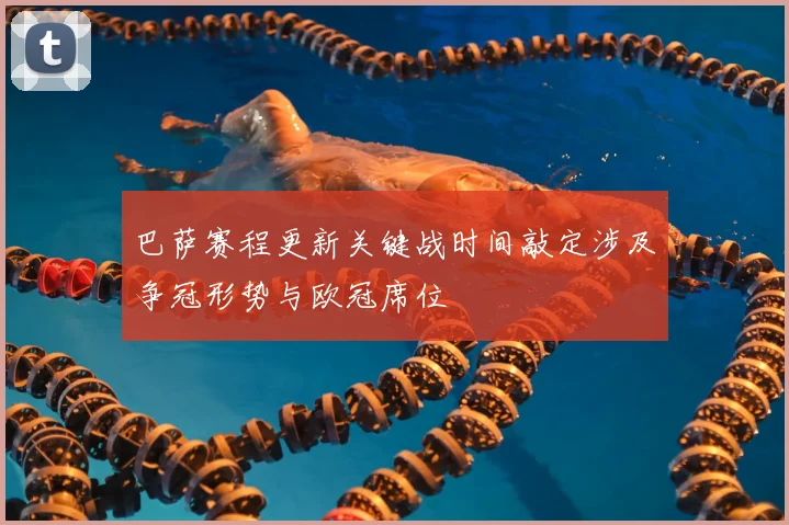 巴萨赛程更新关键战时间敲定涉及争冠形势与欧冠席位