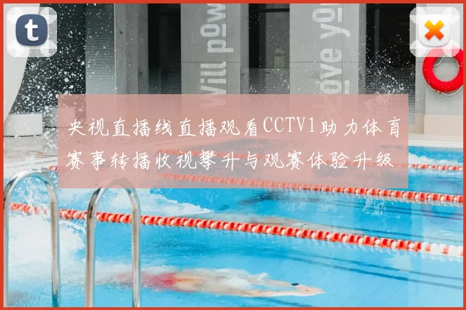 央视直播线直播观看CCTV1助力体育赛事转播收视攀升与观赛体验升级