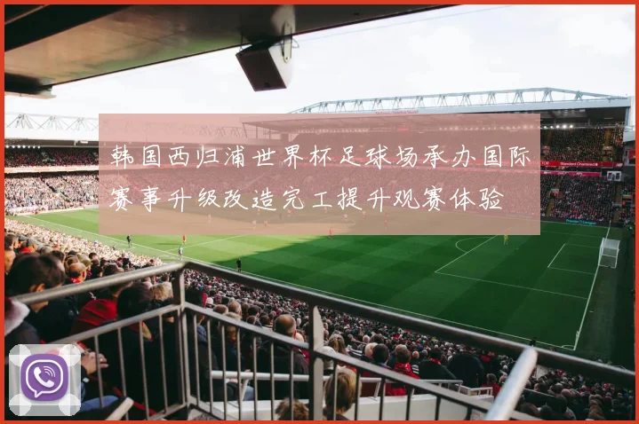 韩国西归浦世界杯足球场承办国际赛事升级改造完工提升观赛体验