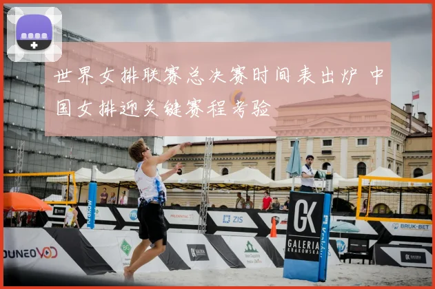 世界女排联赛总决赛时间表出炉 中国女排迎关键赛程考验