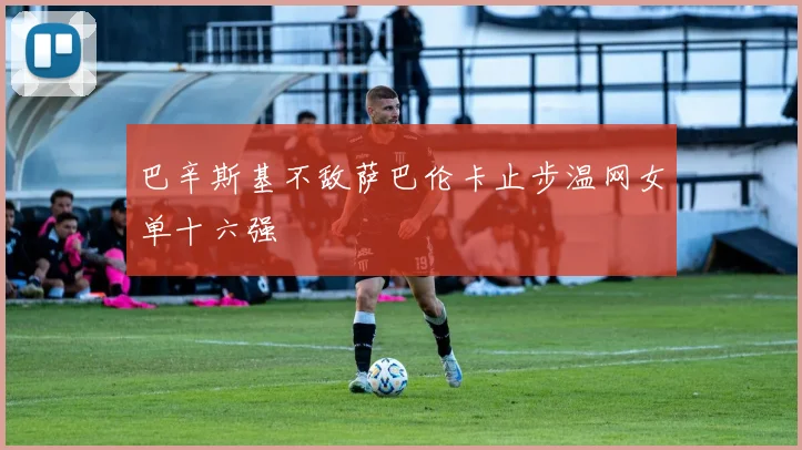 巴辛斯基不敌萨巴伦卡止步温网女单十六强