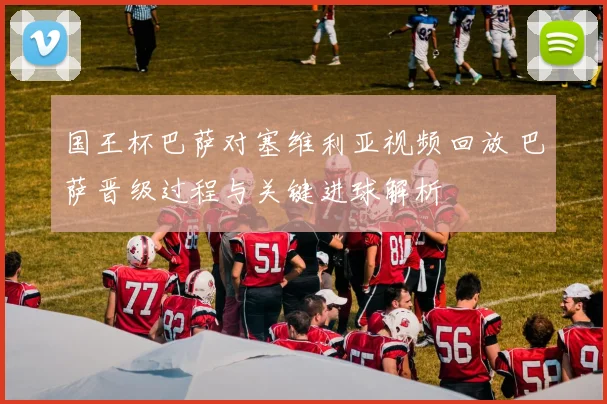国王杯巴萨对塞维利亚视频回放 巴萨晋级过程与关键进球解析