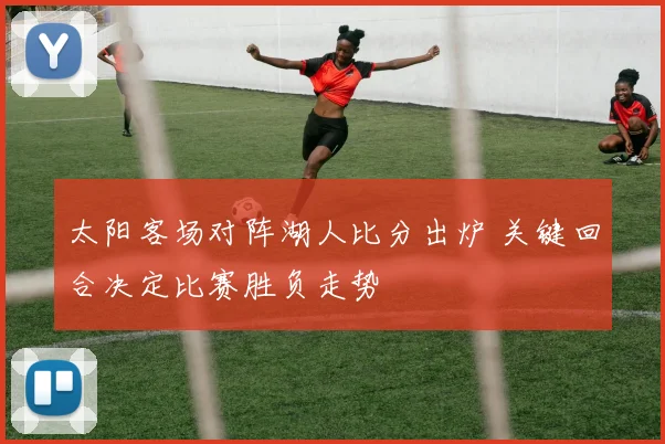 太阳客场对阵湖人比分出炉 关键回合决定比赛胜负走势