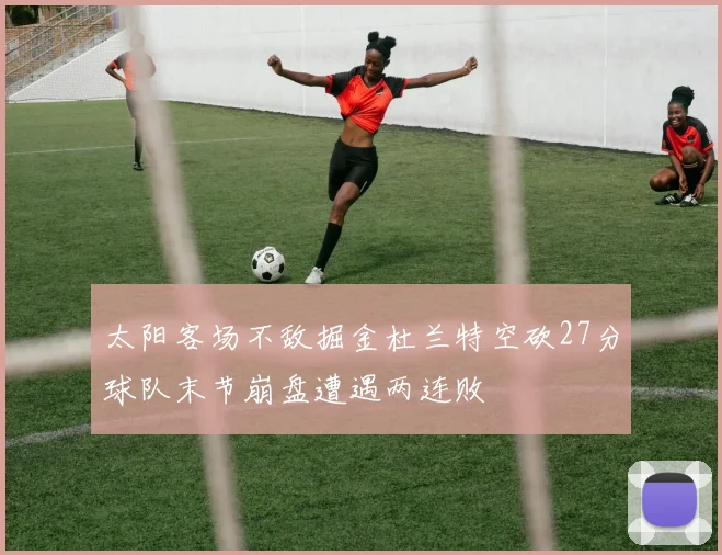 太阳客场不敌掘金杜兰特空砍27分球队末节崩盘遭遇两连败