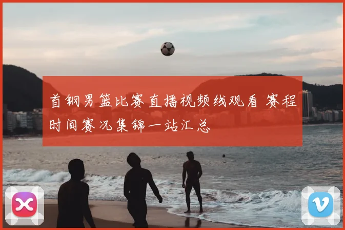 首钢男篮比赛直播视频线观看 赛程时间赛况集锦一站汇总