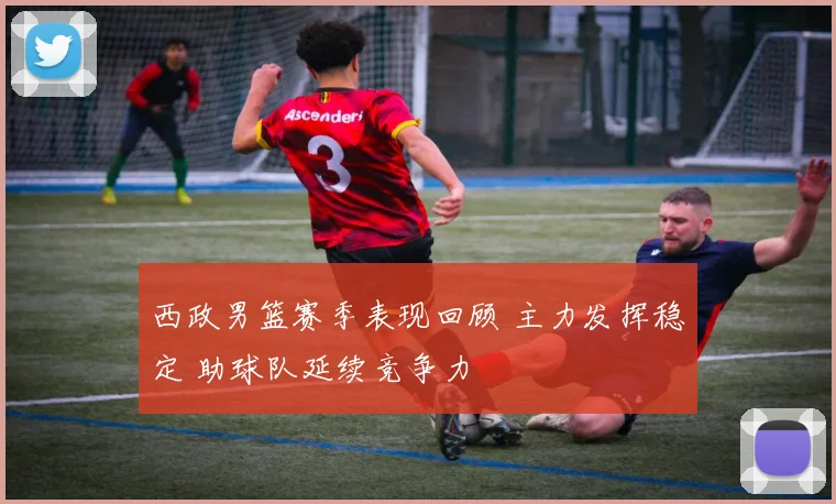 西政男篮赛季表现回顾 主力发挥稳定 助球队延续竞争力