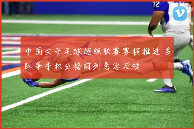 中国女子足球超级联赛赛程推进 多队争夺积分榜前列悬念延续