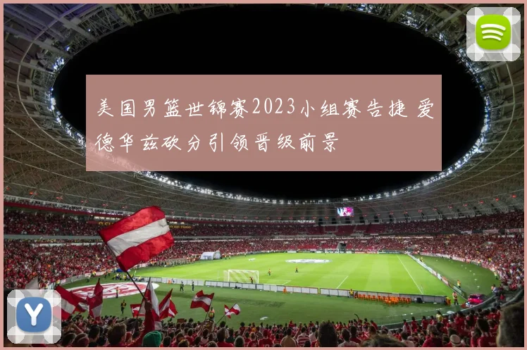 美国男篮世锦赛2023小组赛告捷 爱德华兹砍分引领晋级前景