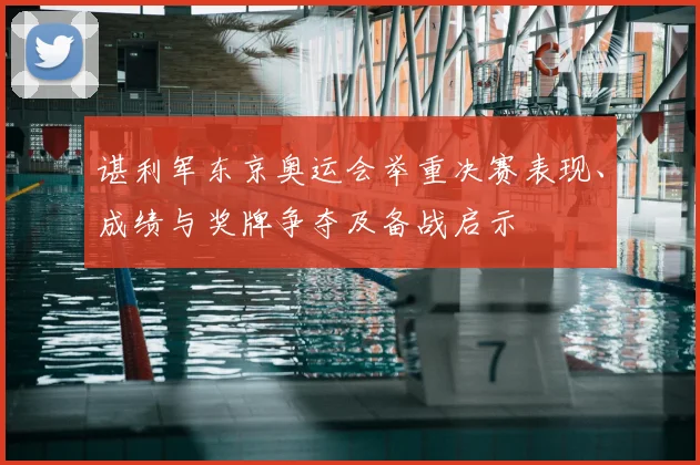 谌利军东京奥运会举重决赛表现、成绩与奖牌争夺及备战启示
