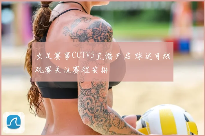 女足赛事CCTV5直播开启 球迷可线观赛关注赛程安排