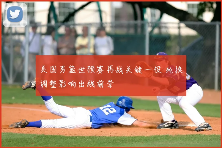美国男篮世预赛再战关键一役 轮换调整影响出线前景