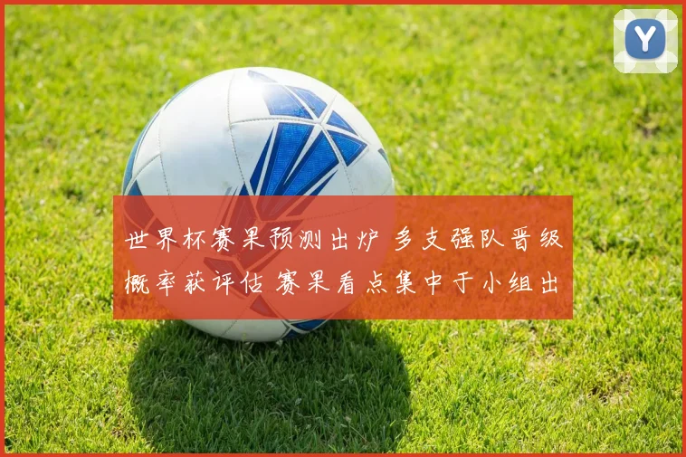 世界杯赛果预测出炉 多支强队晋级概率获评估 赛果看点集中于小组出线