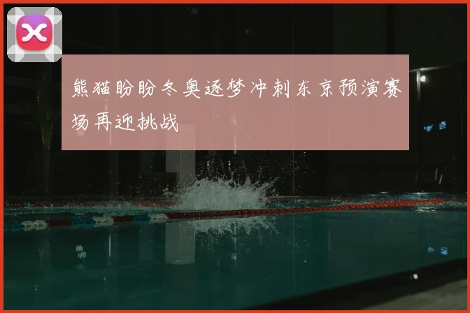 熊猫盼盼冬奥逐梦冲刺东京预演赛场再迎挑战