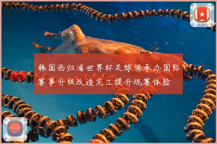 韩国西归浦世界杯足球场承办国际赛事升级改造完工提升观赛体验