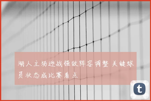 湖人主场迎战强敌阵容调整 关键球员状态成比赛看点