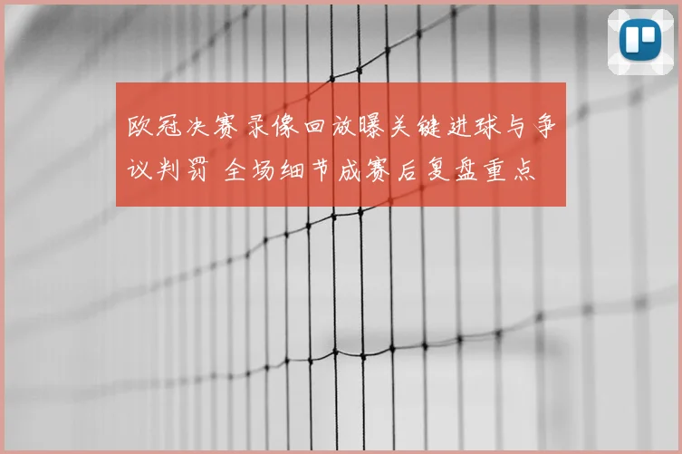 欧冠决赛录像回放曝关键进球与争议判罚 全场细节成赛后复盘重点
