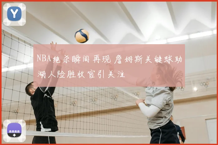 NBA绝杀瞬间再现 詹姆斯关键球助湖人险胜收官引关注