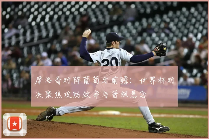 摩洛哥对阵葡萄牙前瞻：世界杯对决聚焦攻防效率与晋级悬念