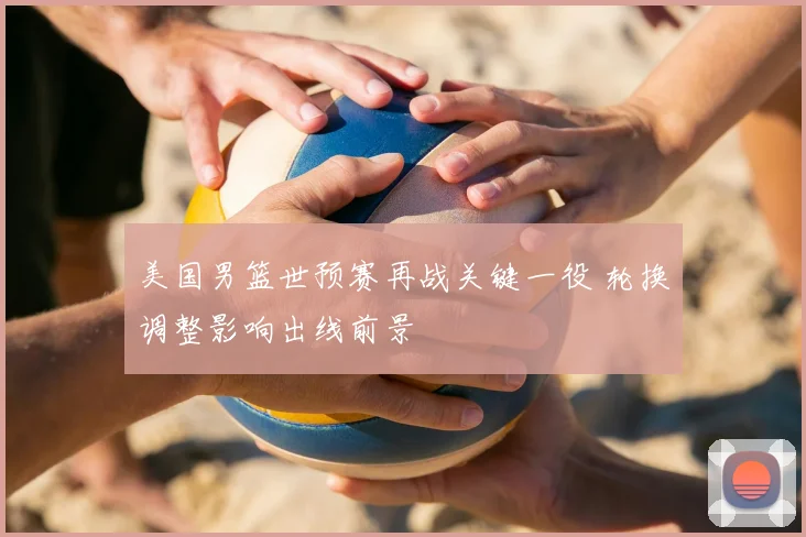 美国男篮世预赛再战关键一役 轮换调整影响出线前景