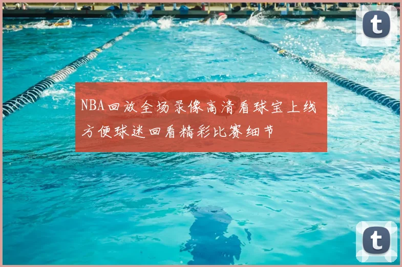NBA回放全场录像高清看球宝上线 方便球迷回看精彩比赛细节