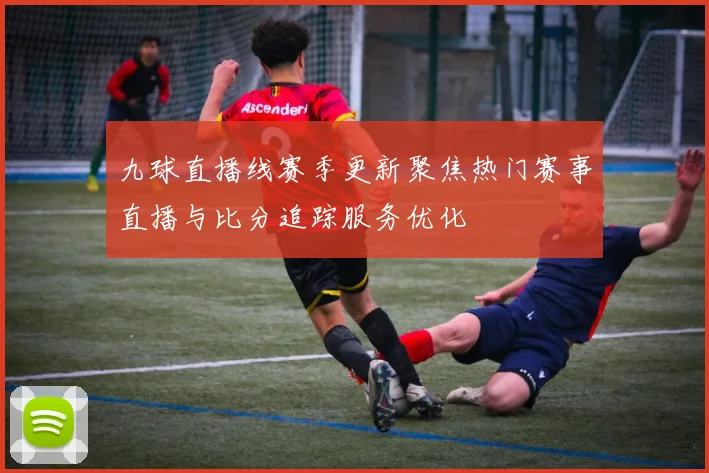 九球直播线赛季更新聚焦热门赛事直播与比分追踪服务优化