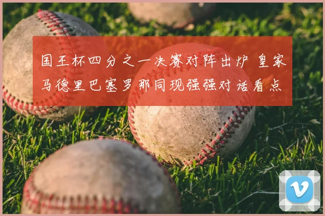 国王杯四分之一决赛对阵出炉 皇家马德里巴塞罗那同现强强对话看点足