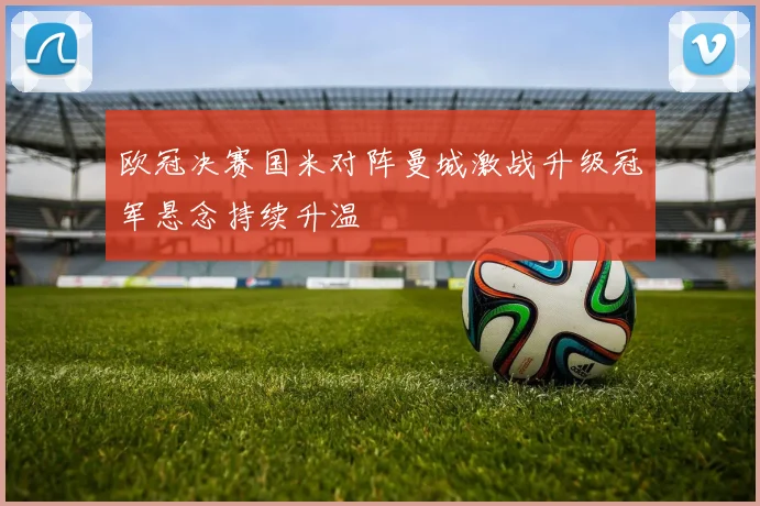 欧冠决赛国米对阵曼城激战升级冠军悬念持续升温