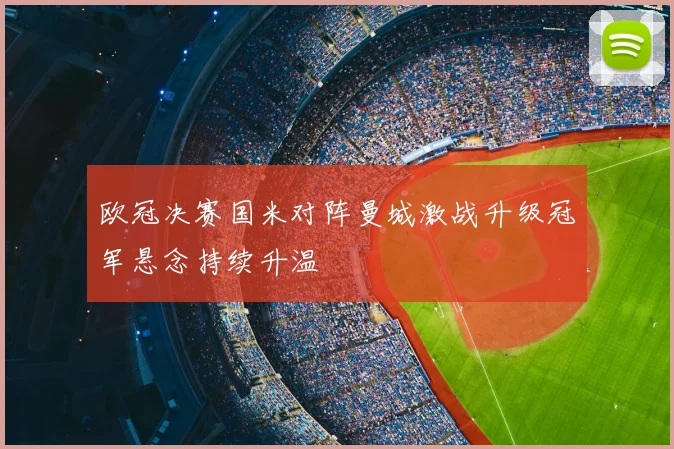 欧冠决赛国米对阵曼城激战升级冠军悬念持续升温