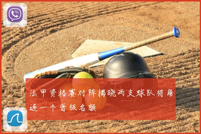 法甲资格赛对阵揭晓两支球队将角逐一个晋级名额
