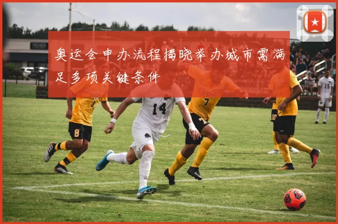奥运会申办流程揭晓举办城市需满足多项关键条件