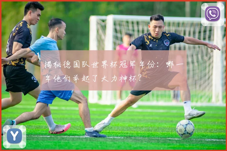 揭秘德国队世界杯冠军年份：哪一年他们举起了大力神杯？