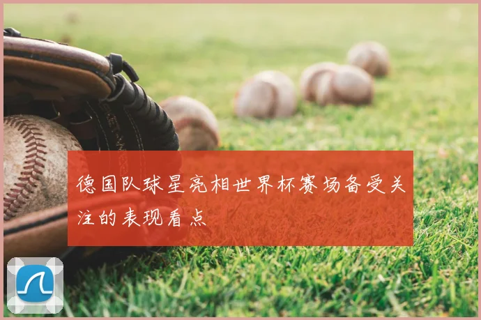 德国队球星亮相世界杯赛场备受关注的表现看点