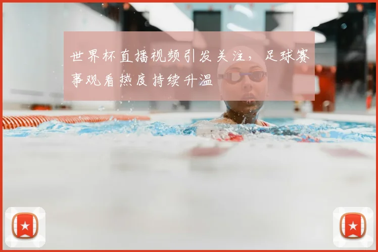 世界杯直播视频引发关注，足球赛事观看热度持续升温