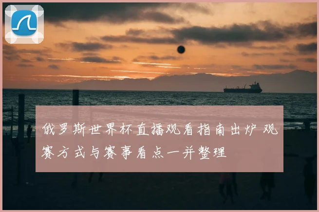 俄罗斯世界杯直播观看指南出炉 观赛方式与赛事看点一并整理