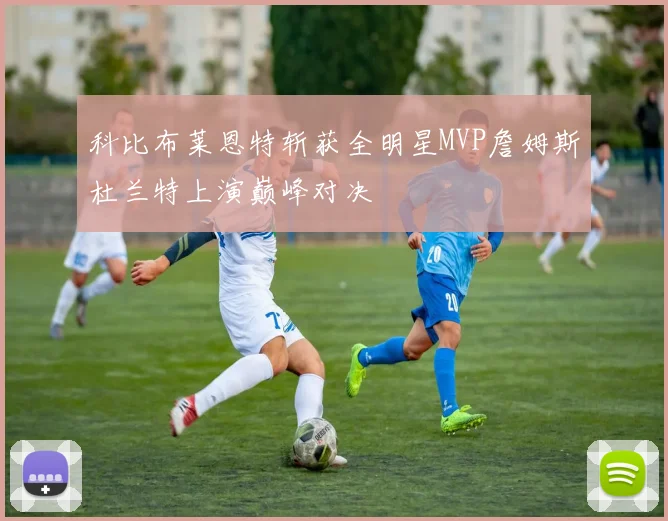 科比布莱恩特斩获全明星MVP詹姆斯杜兰特上演巅峰对决