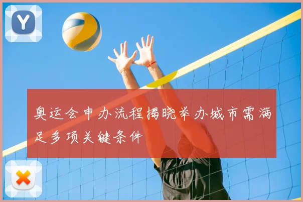 奥运会申办流程揭晓举办城市需满足多项关键条件