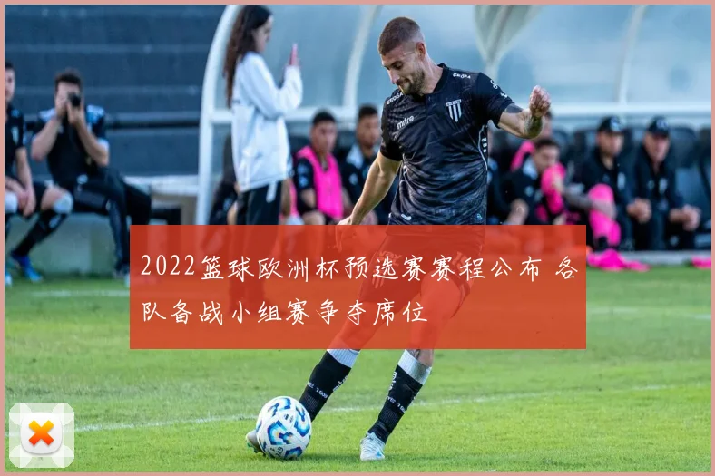 2022篮球欧洲杯预选赛赛程公布 各队备战小组赛争夺席位