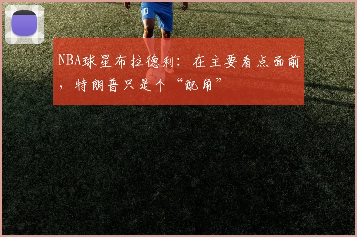NBA球星布拉德利:在主要看点面前,特朗普只是个“配角”