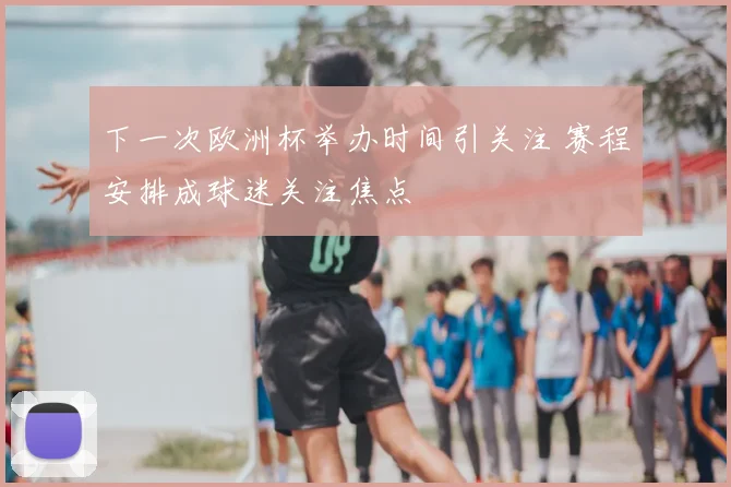 下一次欧洲杯举办时间引关注 赛程安排成球迷关注焦点