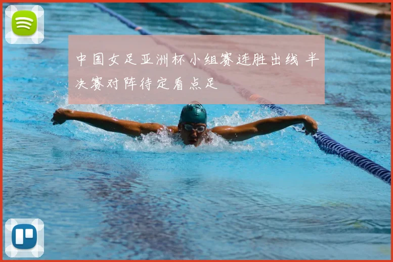 中国女足亚洲杯小组赛连胜出线 半决赛对阵待定看点足