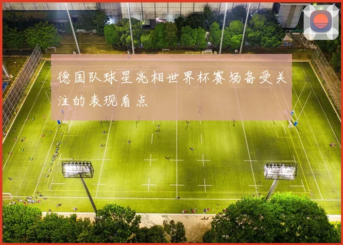 德国队球星亮相世界杯赛场备受关注的表现看点