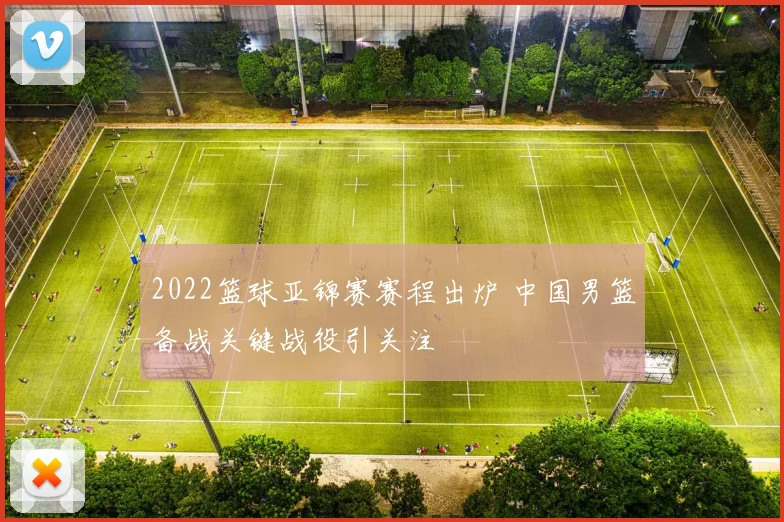 2022篮球亚锦赛赛程出炉 中国男篮备战关键战役引关注