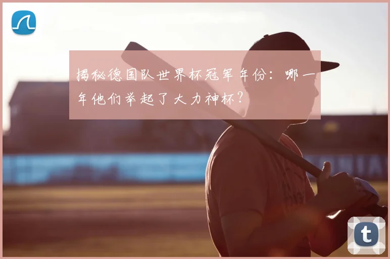 揭秘德国队世界杯冠军年份：哪一年他们举起了大力神杯？