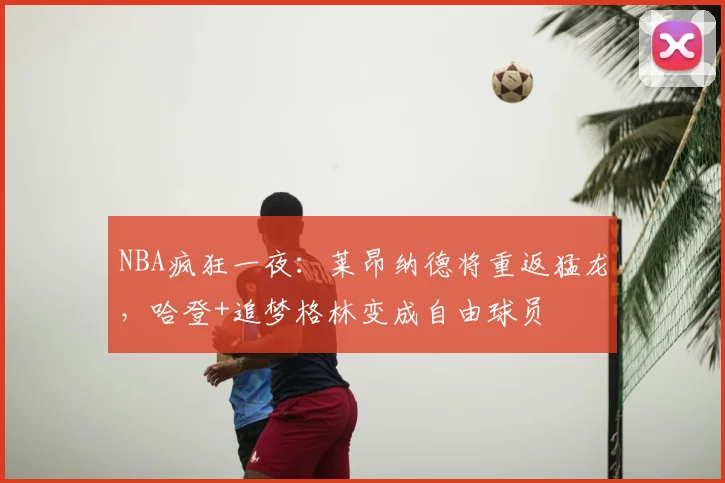 NBA疯狂一夜:莱昂纳德将重返猛龙,哈登+追梦格林变成自由球员