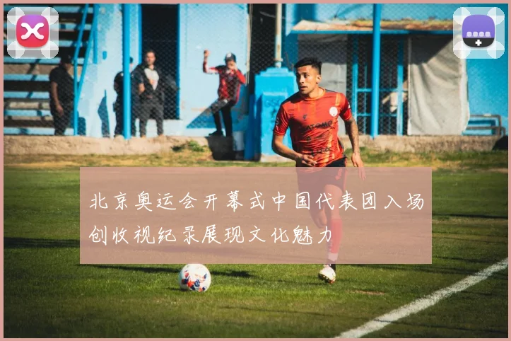北京奥运会开幕式中国代表团入场创收视纪录展现文化魅力